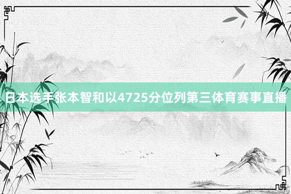 日本选手张本智和以4725分位列第三体育赛事直播