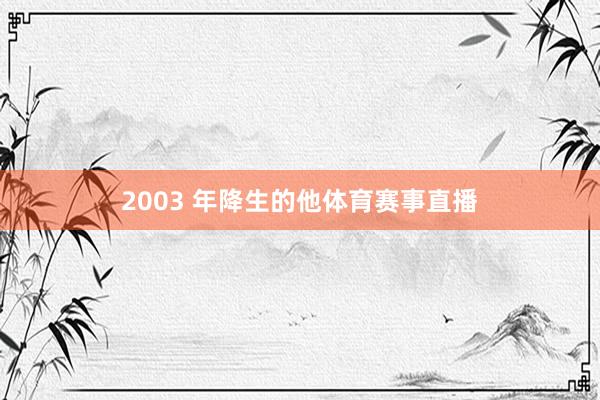 2003 年降生的他体育赛事直播