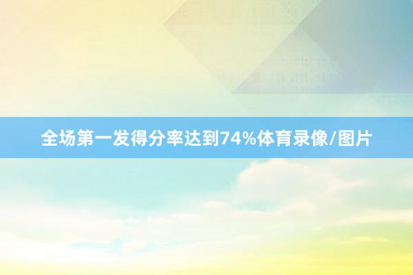 全场第一发得分率达到74%体育录像/图片