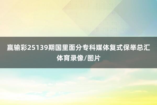 赢输彩25139期国里面分专科媒体复式保举总汇体育录像/图片