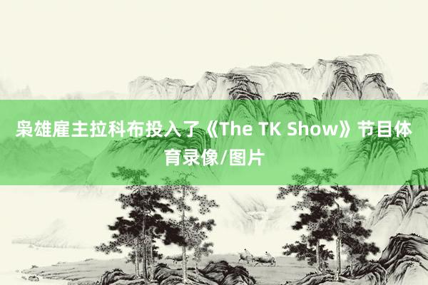 枭雄雇主拉科布投入了《The TK Show》节目体育录像/图片