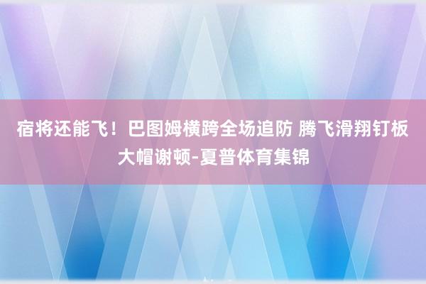宿将还能飞！巴图姆横跨全场追防 腾飞滑翔钉板大帽谢顿-夏普体育集锦
