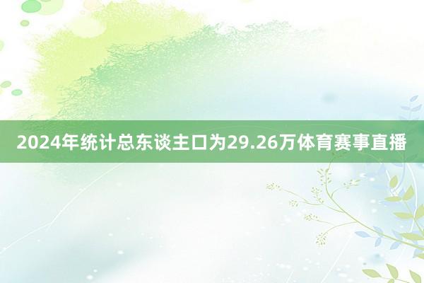 2024年统计总东谈主口为29.26万体育赛事直播