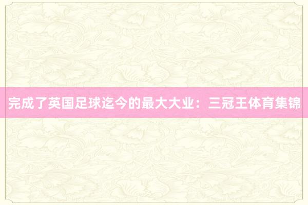 完成了英国足球迄今的最大大业:三冠王体育集锦