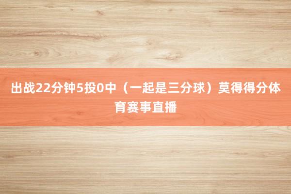 出战22分钟5投0中（一起是三分球）莫得得分体育赛事直播