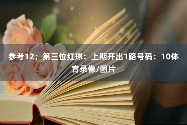 参考12；　　第三位红球：上期开出1路号码：10体育录像/图片