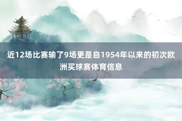 近12场比赛输了9场更是自1954年以来的初次欧洲买球赛体育信息