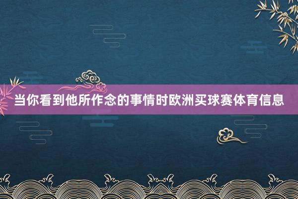 当你看到他所作念的事情时欧洲买球赛体育信息