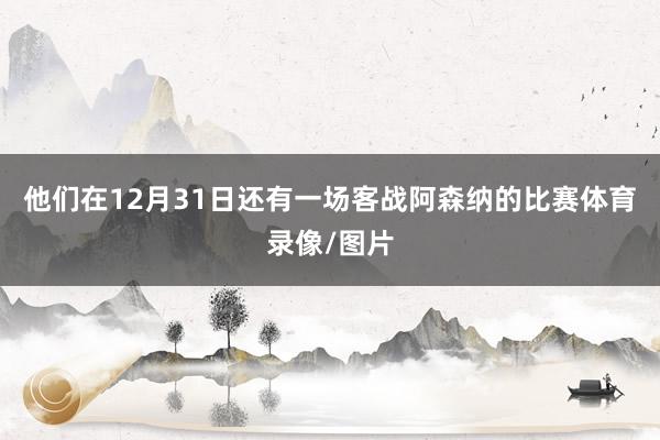 他们在12月31日还有一场客战阿森纳的比赛体育录像/图片