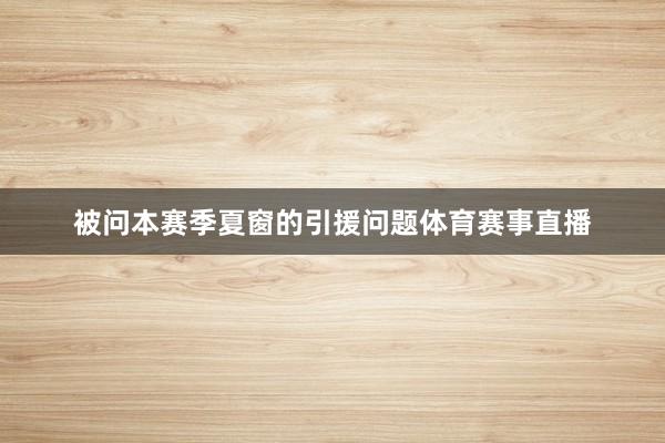 被问本赛季夏窗的引援问题体育赛事直播