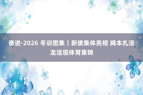 奋进·2026 冬训图集｜新援集体亮相 姆本扎活龙活现体育集锦