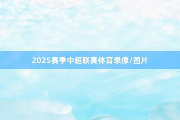 2025赛季中超联赛体育录像/图片