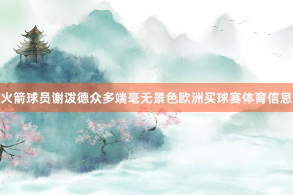 火箭球员谢泼德众多端毫无景色欧洲买球赛体育信息