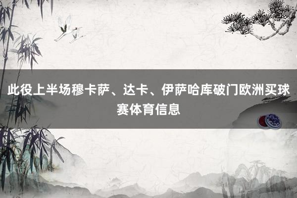 此役上半场穆卡萨、达卡、伊萨哈库破门欧洲买球赛体育信息