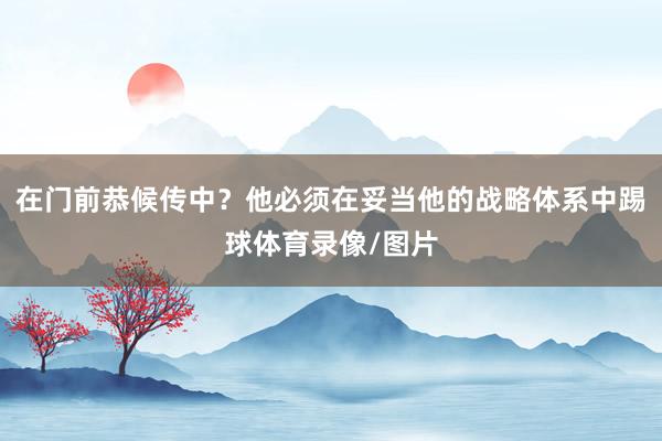 在门前恭候传中？他必须在妥当他的战略体系中踢球体育录像/图片