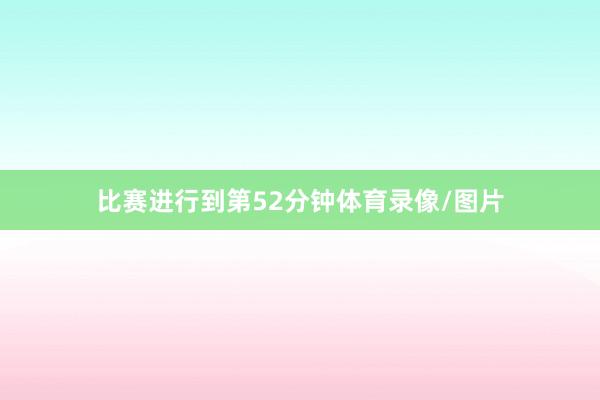 比赛进行到第52分钟体育录像/图片