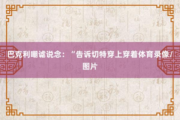 巴克利嘲谑说念：“告诉切特穿上穿着体育录像/图片