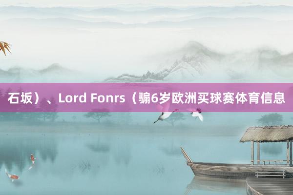 石坂）、Lord Fonrs（骟6岁欧洲买球赛体育信息