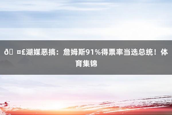 🤣湖媒恶搞：詹姆斯91%得票率当选总统！体育集锦