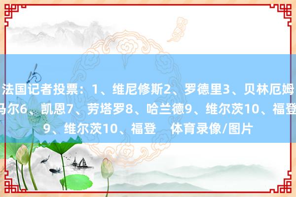 法国记者投票：1、维尼修斯2、罗德里3、贝林厄姆4、姆巴佩5、亚马尔6、凯恩7、劳塔罗8、哈兰德9、维尔茨10、福登    体育录像/图片