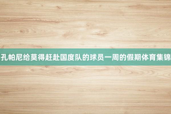 孔帕尼给莫得赶赴国度队的球员一周的假期体育集锦