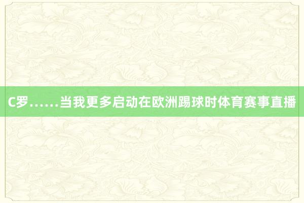 C罗……当我更多启动在欧洲踢球时体育赛事直播