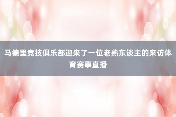 马德里竞技俱乐部迎来了一位老熟东谈主的来访体育赛事直播