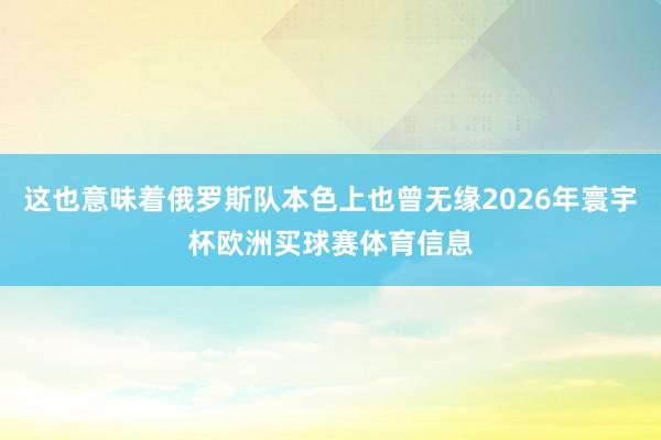 这也意味着俄罗斯队本色上也曾无缘2026年寰宇杯欧洲买球赛体育信息