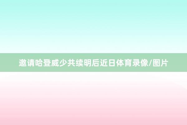 邀请哈登威少共续明后近日体育录像/图片
