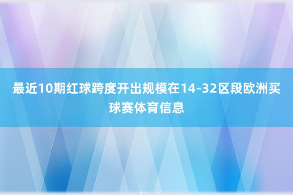 最近10期红球跨度开出规模在14-32区段欧洲买球赛体育信息