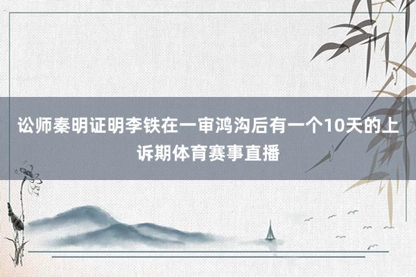 讼师秦明证明李铁在一审鸿沟后有一个10天的上诉期体育赛事直播