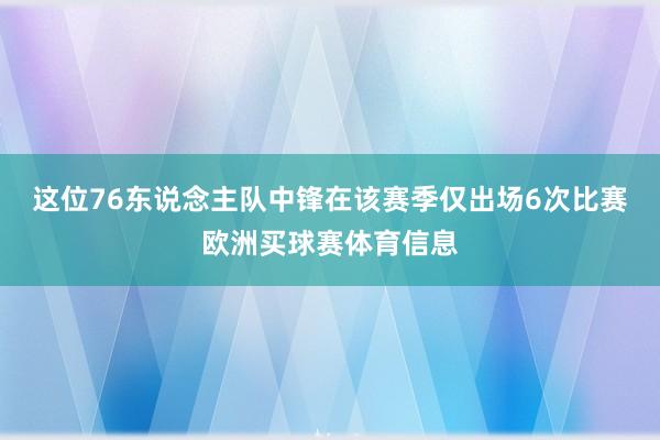 这位76东说念主队中锋在该赛季仅出场6次比赛欧洲买球赛体育信息