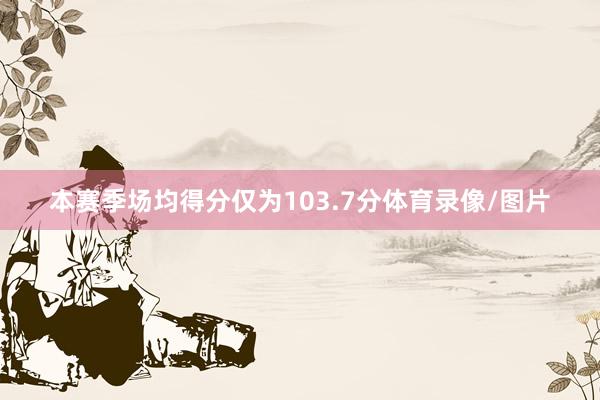 本赛季场均得分仅为103.7分体育录像/图片