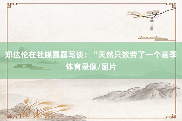 郑达伦在社媒暴露写谈：“天然只效劳了一个赛季体育录像/图片