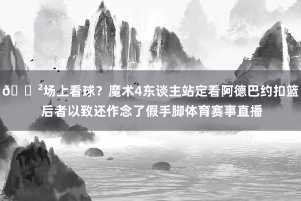😲场上看球？魔术4东谈主站定看阿德巴约扣篮 后者以致还作念了假手脚体育赛事直播