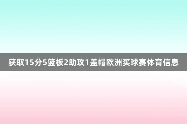 获取15分5篮板2助攻1盖帽欧洲买球赛体育信息