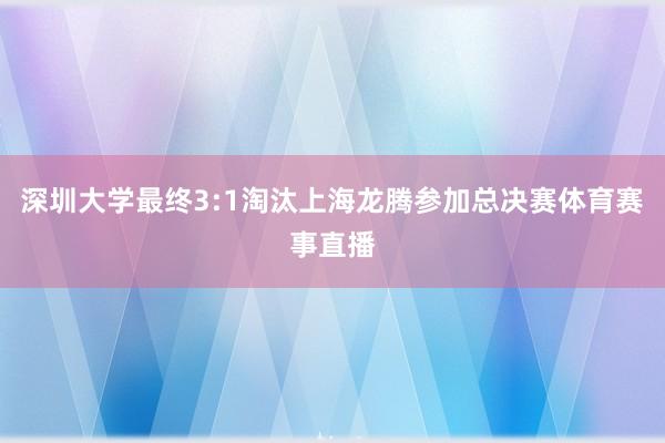 深圳大学最终3:1淘汰上海龙腾参加总决赛体育赛事直播