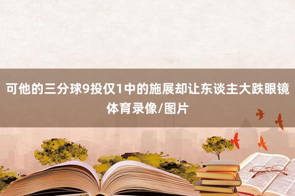可他的三分球9投仅1中的施展却让东谈主大跌眼镜体育录像/图片