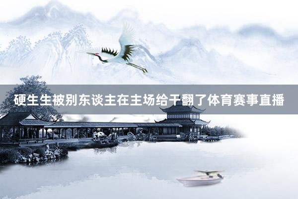 硬生生被别东谈主在主场给干翻了体育赛事直播