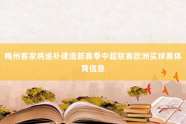 梅州客家将递补建造新赛季中超联赛欧洲买球赛体育信息