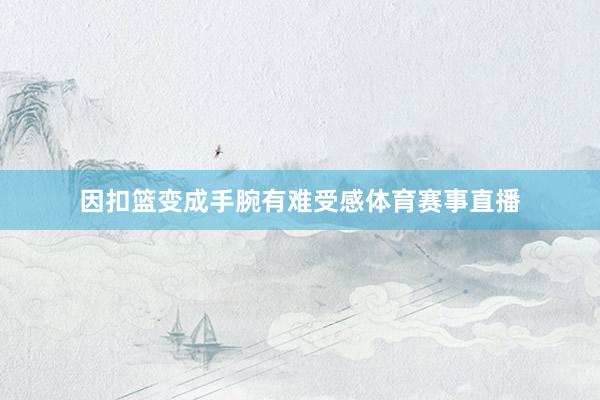 因扣篮变成手腕有难受感体育赛事直播
