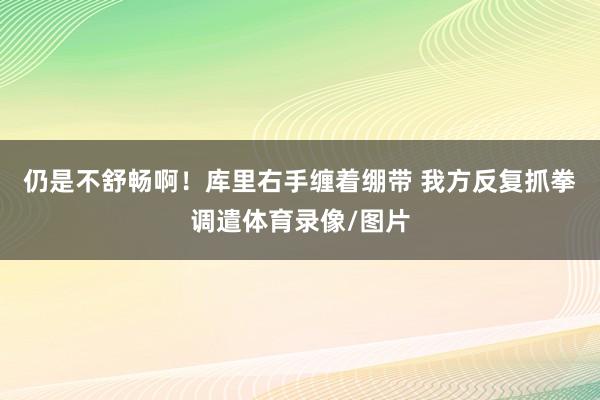 仍是不舒畅啊！库里右手缠着绷带 我方反复抓拳调遣体育录像/图片