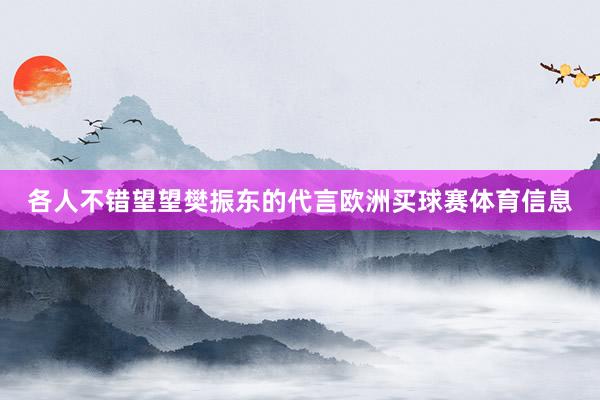 各人不错望望樊振东的代言欧洲买球赛体育信息
