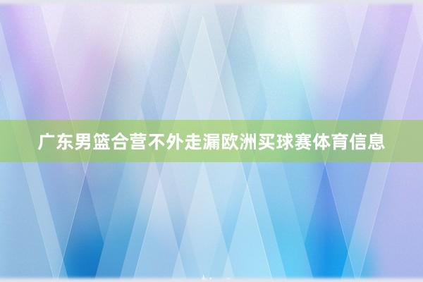广东男篮合营不外走漏欧洲买球赛体育信息