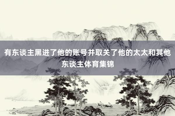 有东谈主黑进了他的账号并取关了他的太太和其他东谈主体育集锦
