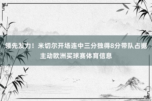 领先发力！米切尔开场连中三分独得8分带队占据主动欧洲买球赛体育信息
