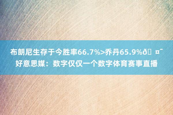 布朗尼生存于今胜率66.7%>乔丹65.9%🤯好意思媒：数字仅仅一个数字体育赛事直播