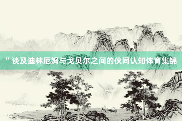 ”谈及迪林厄姆与戈贝尔之间的伙同认知体育集锦