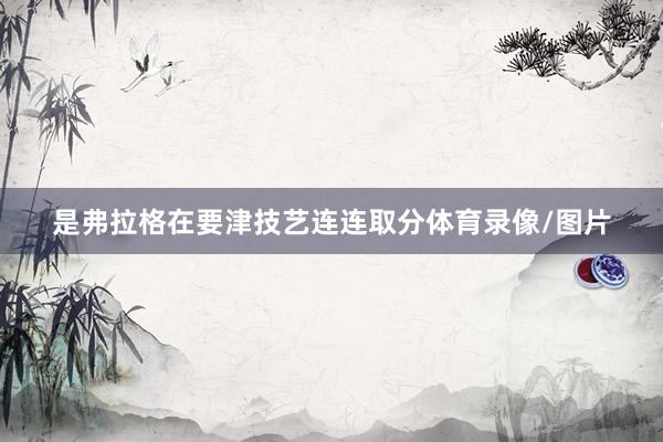 是弗拉格在要津技艺连连取分体育录像/图片