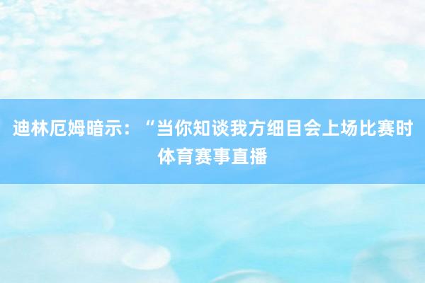 迪林厄姆暗示：“当你知谈我方细目会上场比赛时体育赛事直播